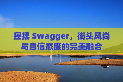 摇摆 Swagger，街头风尚与自信态度的完美融合
