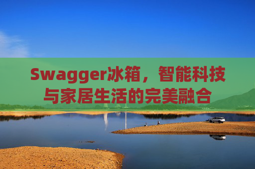 Swagger冰箱，智能科技与家居生活的完美融合